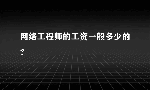 网络工程师的工资一般多少的？