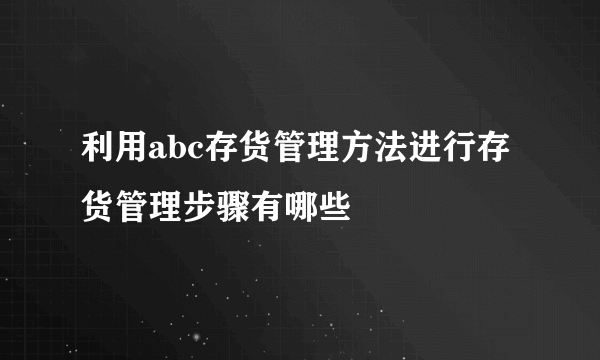 利用abc存货管理方法进行存货管理步骤有哪些