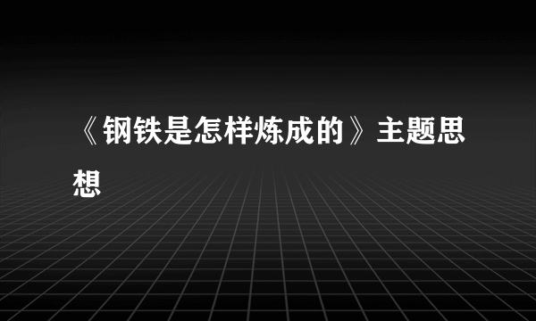 《钢铁是怎样炼成的》主题思想