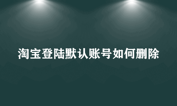 淘宝登陆默认账号如何删除