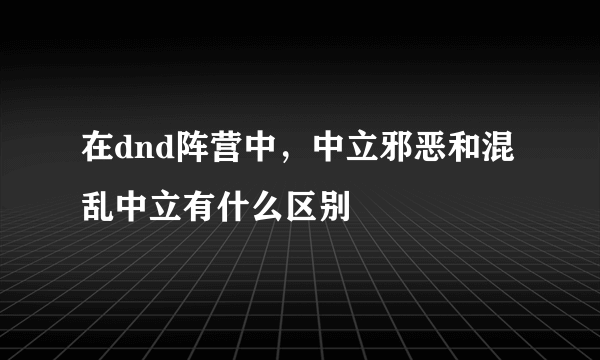 在dnd阵营中，中立邪恶和混乱中立有什么区别