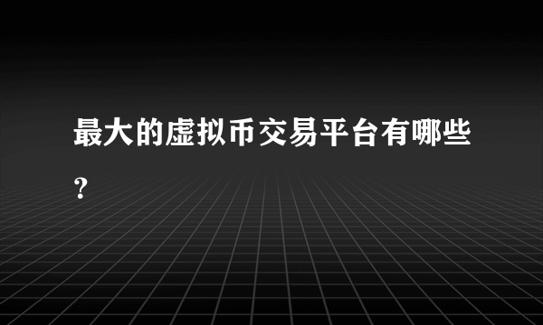 最大的虚拟币交易平台有哪些？