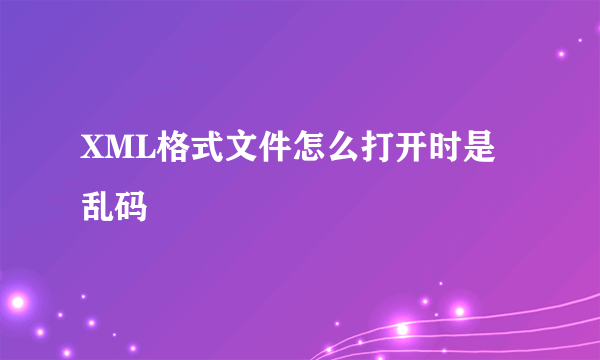 XML格式文件怎么打开时是乱码