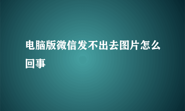 电脑版微信发不出去图片怎么回事