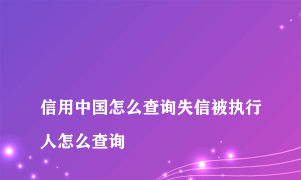 
信用中国怎么查询失信被执行人怎么查询

