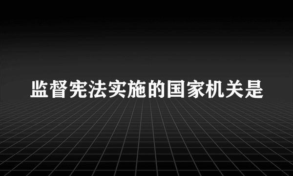 监督宪法实施的国家机关是