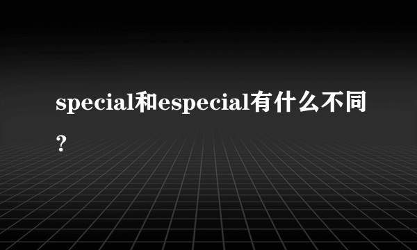 special和especial有什么不同?