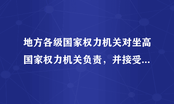 地方各级国家权力机关对坐高国家权力机关负责，并接受其监督正确吗