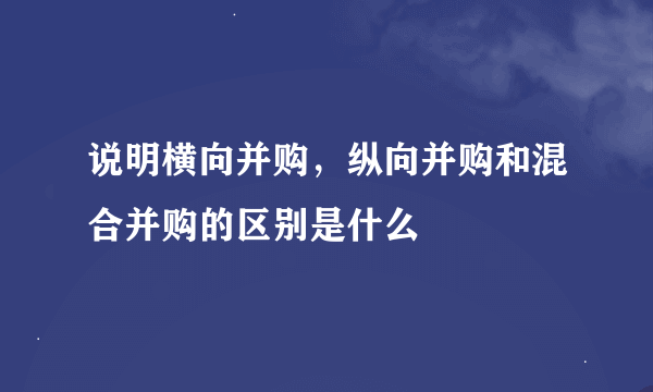 说明横向并购，纵向并购和混合并购的区别是什么