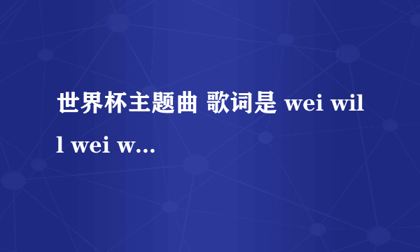 世界杯主题曲 歌词是 wei will wei will rock you 的歌曲叫什么名字啊