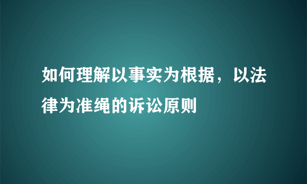 如何理解以事实为根据，以法律为准绳的诉讼原则