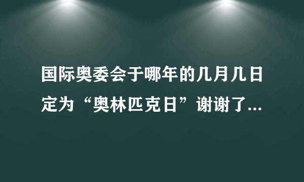 国际奥委会于哪年的几月几日定为“奥林匹克日”谢谢了，大神帮忙啊