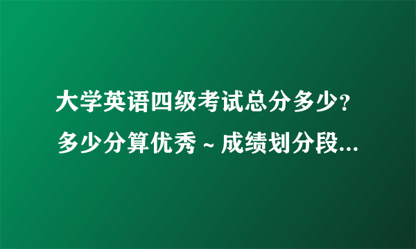 大学英语四级考试总分多少？多少分算优秀～成绩划分段是什么？有几部分组成