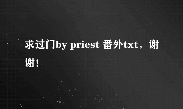 求过门by priest 番外txt，谢谢！