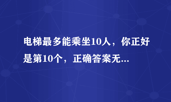 电梯最多能乘坐10人，你正好是第10个，正确答案无懈可击，符合题中各种规定。