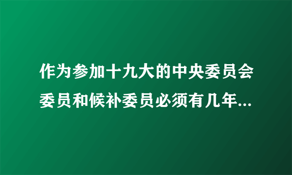 作为参加十九大的中央委员会委员和候补委员必须有几年以上党龄