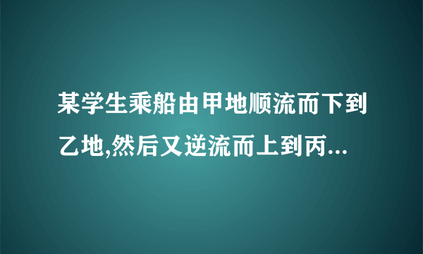 某学生乘船由甲地顺流而下到乙地,然后又逆流而上到丙地,共用3小时,若水流速度为2