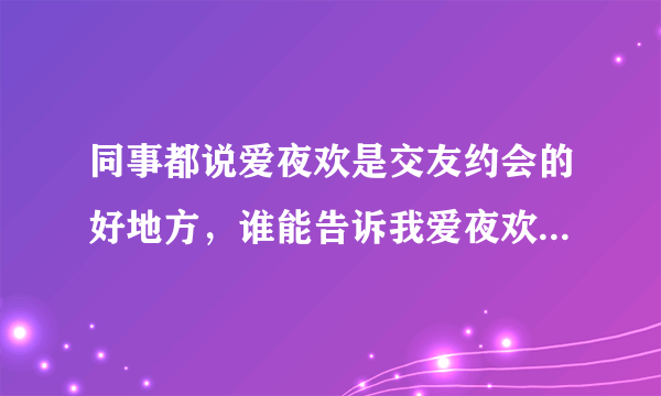 同事都说爱夜欢是交友约会的好地方，谁能告诉我爱夜欢官网是什么？