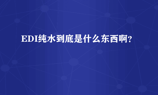 EDI纯水到底是什么东西啊？