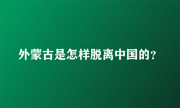 外蒙古是怎样脱离中国的？