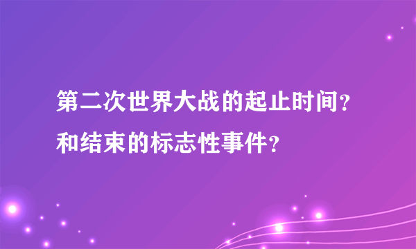 第二次世界大战的起止时间？和结束的标志性事件？