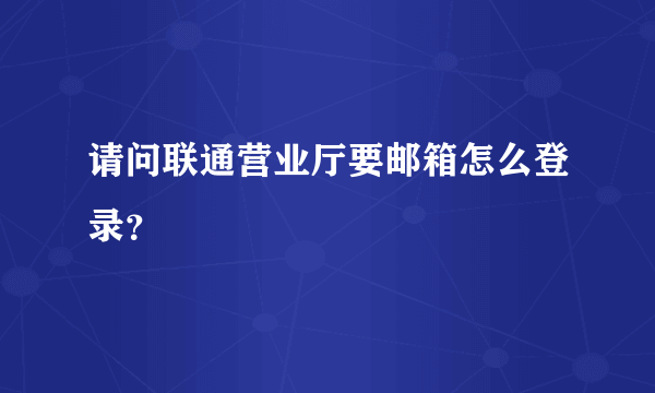 请问联通营业厅要邮箱怎么登录？