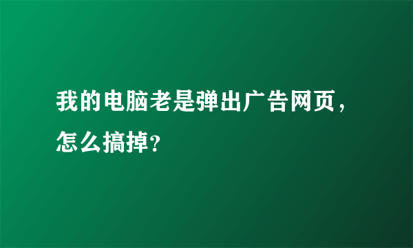 我的电脑老是弹出广告网页，怎么搞掉？