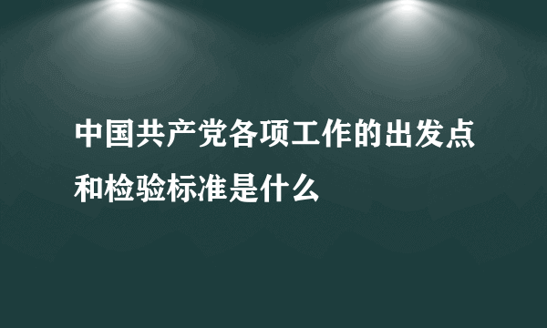 中国共产党各项工作的出发点和检验标准是什么