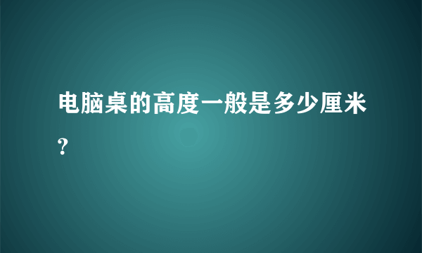 电脑桌的高度一般是多少厘米？