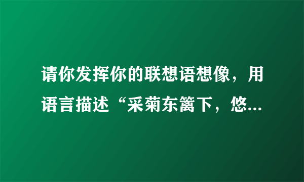 请你发挥你的联想语想像，用语言描述“采菊东篱下，悠然见南山。所展现的画面