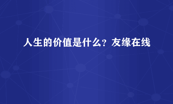 人生的价值是什么？友缘在线