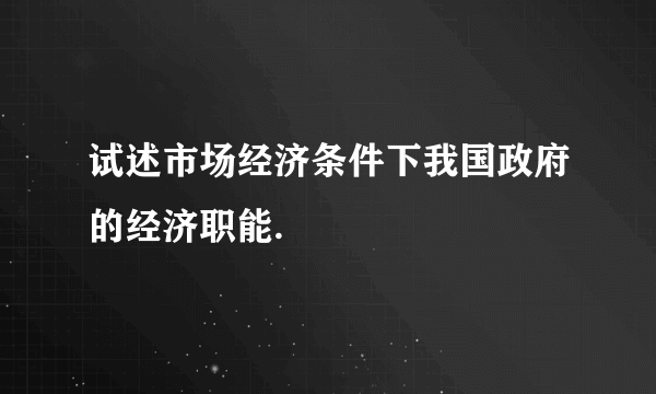 试述市场经济条件下我国政府的经济职能.