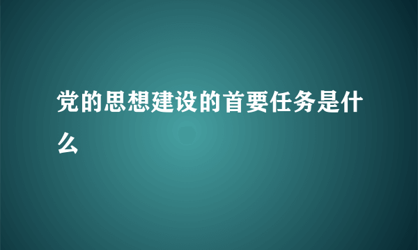 党的思想建设的首要任务是什么