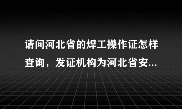 请问河北省的焊工操作证怎样查询，发证机构为河北省安全生产监督管理局。