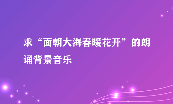 求“面朝大海春暖花开”的朗诵背景音乐