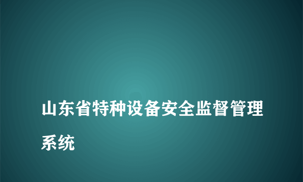 
山东省特种设备安全监督管理系统

