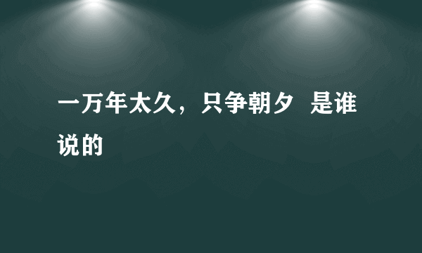 一万年太久，只争朝夕  是谁说的