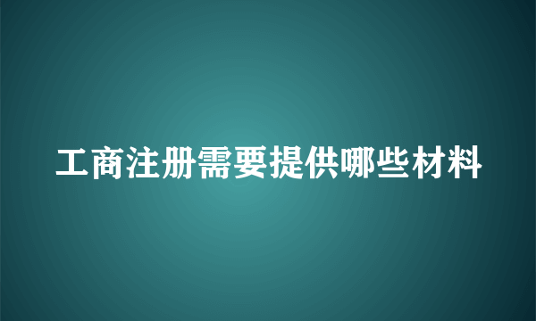 工商注册需要提供哪些材料