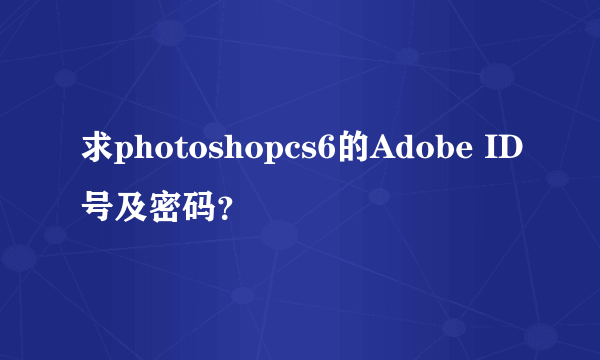 求photoshopcs6的Adobe ID号及密码？