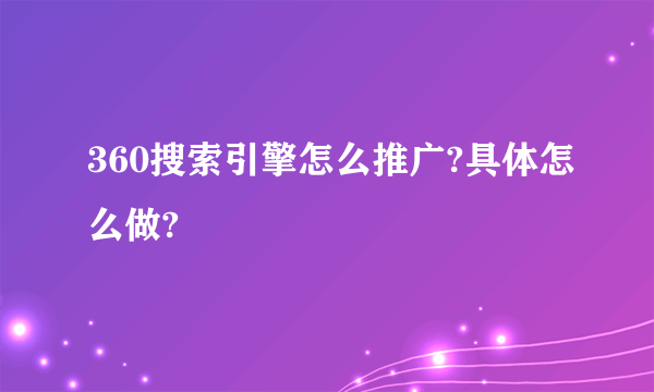 360搜索引擎怎么推广?具体怎么做?