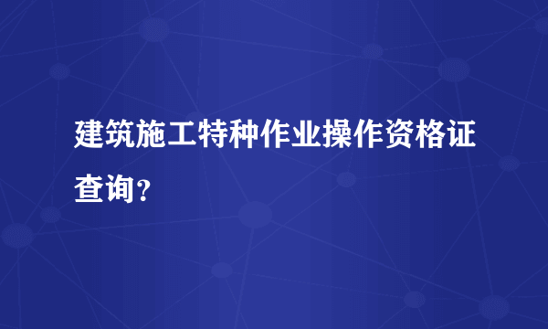 建筑施工特种作业操作资格证查询？