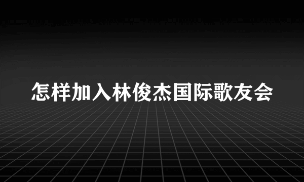 怎样加入林俊杰国际歌友会