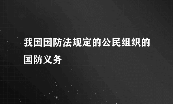 我国国防法规定的公民组织的国防义务