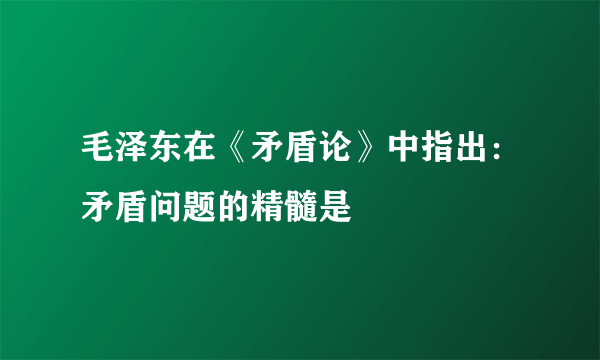 毛泽东在《矛盾论》中指出：矛盾问题的精髓是