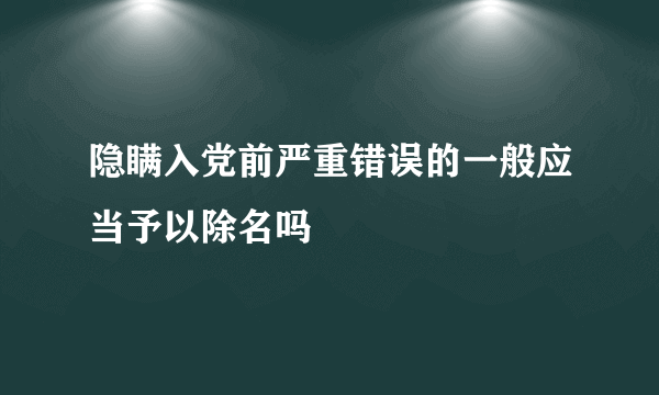 隐瞒入党前严重错误的一般应当予以除名吗