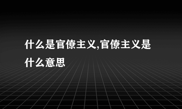 什么是官僚主义,官僚主义是什么意思