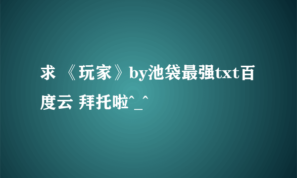 求 《玩家》by池袋最强txt百度云 拜托啦^_^