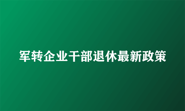 军转企业干部退休最新政策