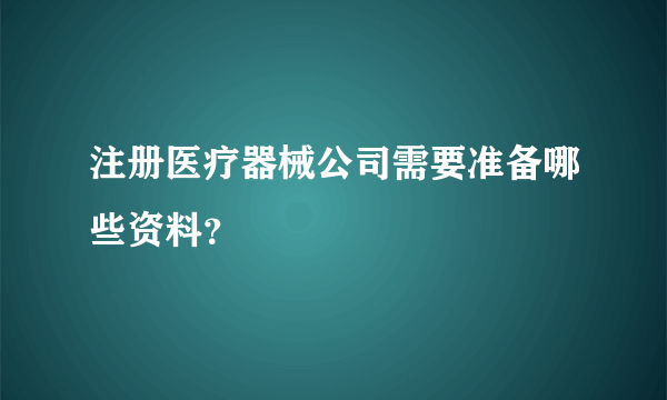 注册医疗器械公司需要准备哪些资料？