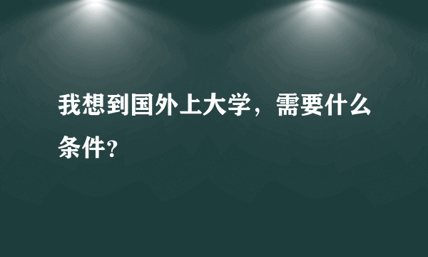 我想到国外上大学，需要什么条件？